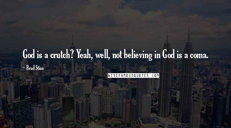 Brad Stine Quotes: God is a crutch? Yeah, well, not believing in God is a coma.