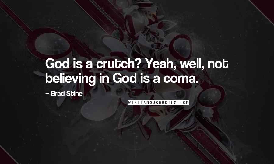 Brad Stine Quotes: God is a crutch? Yeah, well, not believing in God is a coma.