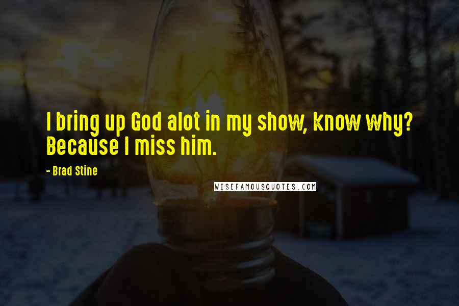 Brad Stine Quotes: I bring up God alot in my show, know why? Because I miss him.