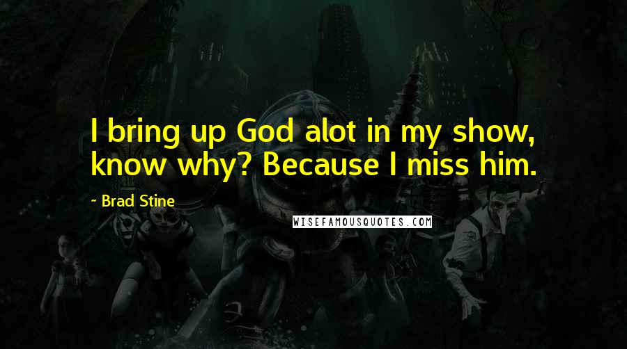 Brad Stine Quotes: I bring up God alot in my show, know why? Because I miss him.