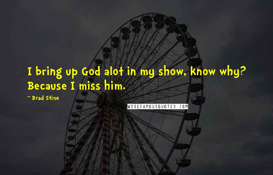 Brad Stine Quotes: I bring up God alot in my show, know why? Because I miss him.