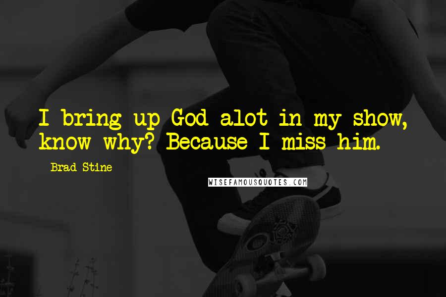 Brad Stine Quotes: I bring up God alot in my show, know why? Because I miss him.