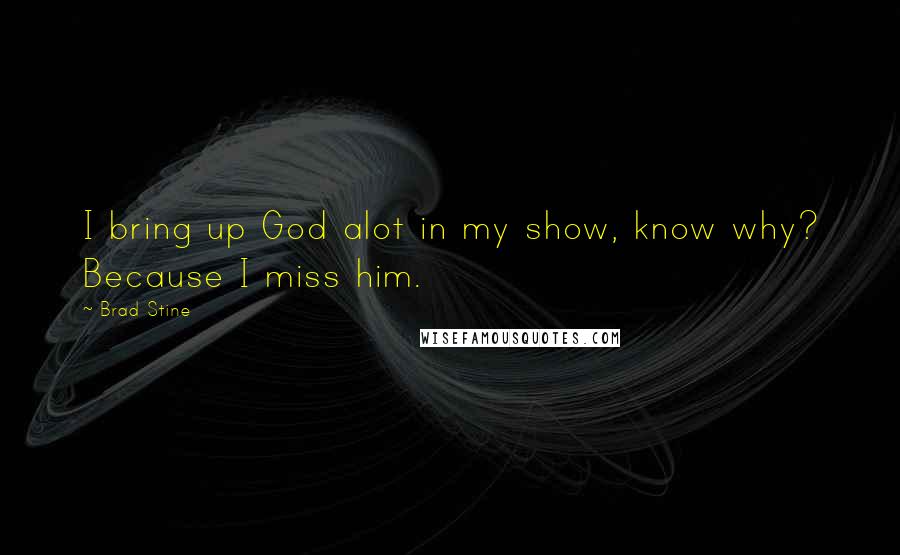 Brad Stine Quotes: I bring up God alot in my show, know why? Because I miss him.