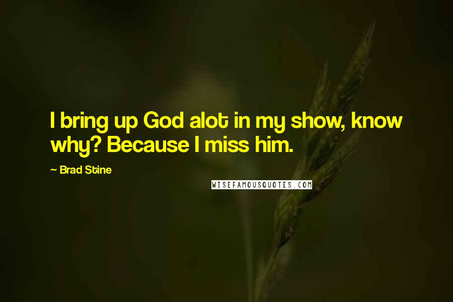 Brad Stine Quotes: I bring up God alot in my show, know why? Because I miss him.