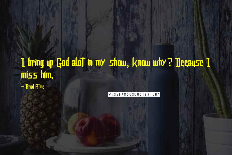 Brad Stine Quotes: I bring up God alot in my show, know why? Because I miss him.