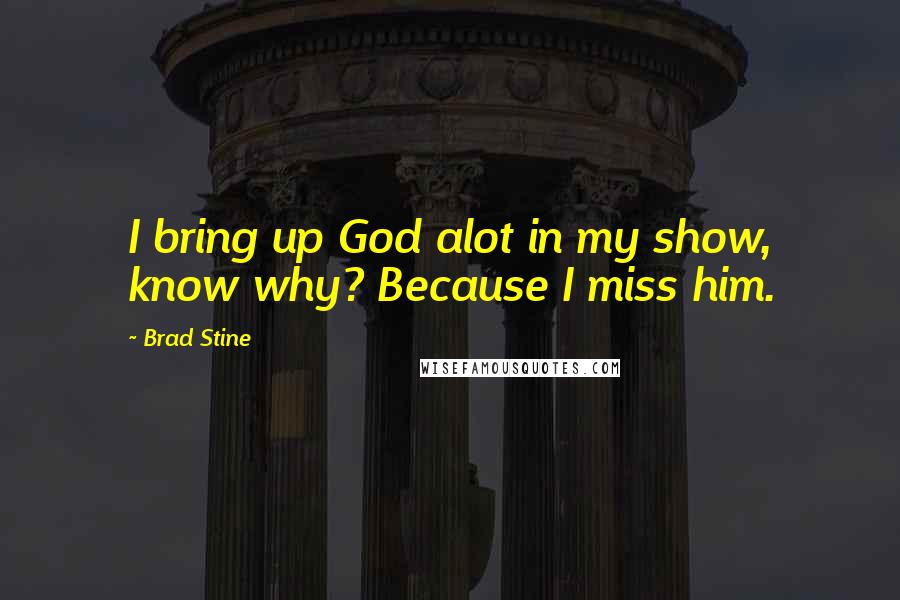 Brad Stine Quotes: I bring up God alot in my show, know why? Because I miss him.