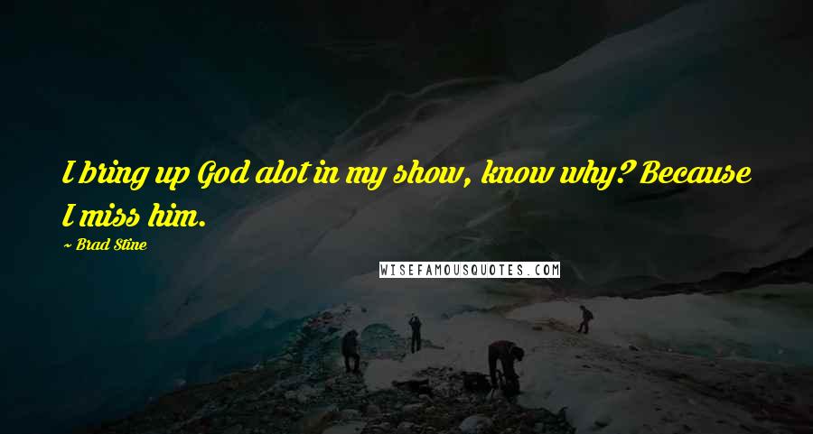 Brad Stine Quotes: I bring up God alot in my show, know why? Because I miss him.