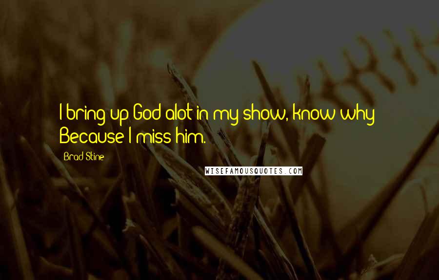 Brad Stine Quotes: I bring up God alot in my show, know why? Because I miss him.