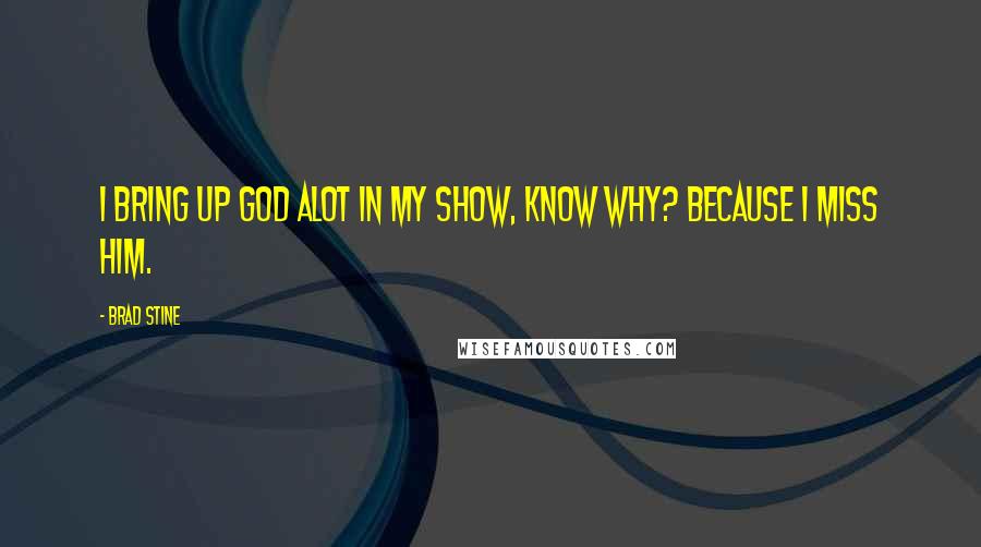 Brad Stine Quotes: I bring up God alot in my show, know why? Because I miss him.