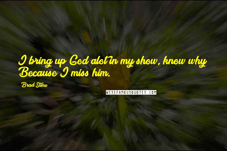 Brad Stine Quotes: I bring up God alot in my show, know why? Because I miss him.