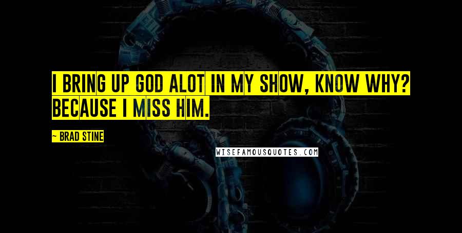 Brad Stine Quotes: I bring up God alot in my show, know why? Because I miss him.