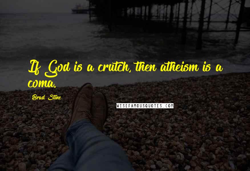 Brad Stine Quotes: If God is a crutch, then atheism is a coma.