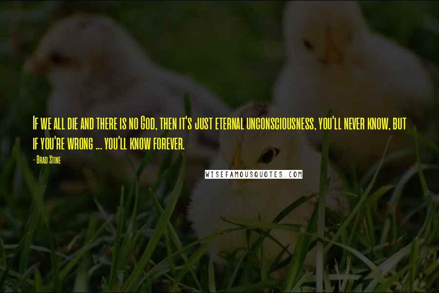 Brad Stine Quotes: If we all die and there is no God, then it's just eternal unconsciousness, you'll never know, but if you're wrong ... you'll know forever.
