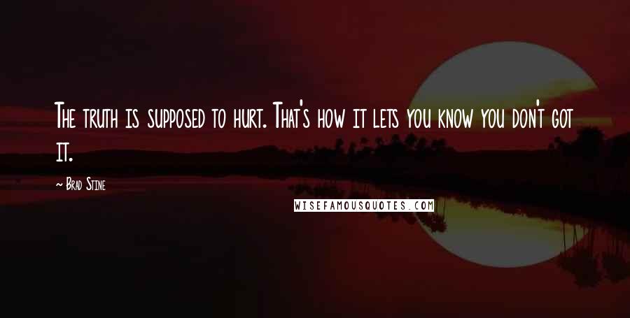 Brad Stine Quotes: The truth is supposed to hurt. That's how it lets you know you don't got it.