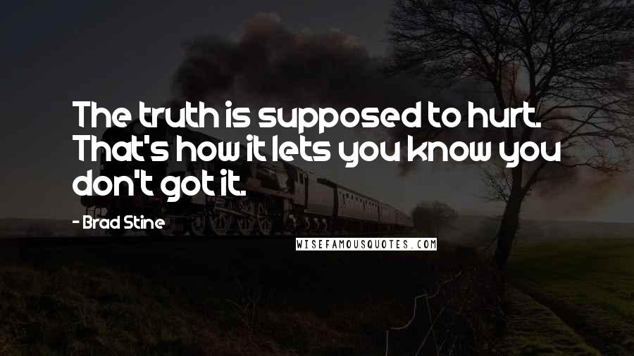 Brad Stine Quotes: The truth is supposed to hurt. That's how it lets you know you don't got it.