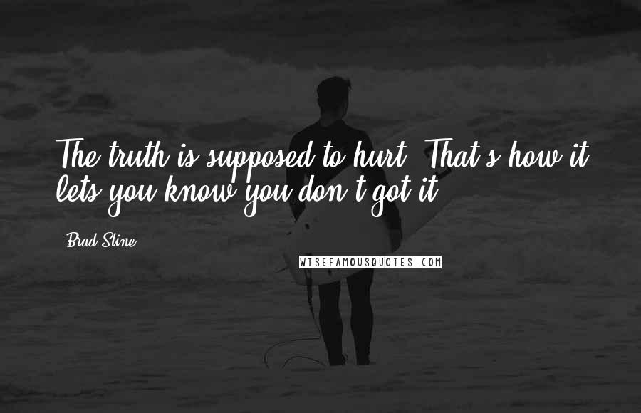 Brad Stine Quotes: The truth is supposed to hurt. That's how it lets you know you don't got it.