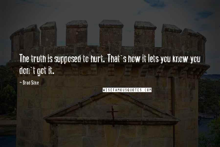 Brad Stine Quotes: The truth is supposed to hurt. That's how it lets you know you don't got it.