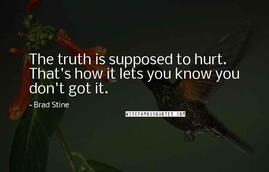 Brad Stine Quotes: The truth is supposed to hurt. That's how it lets you know you don't got it.