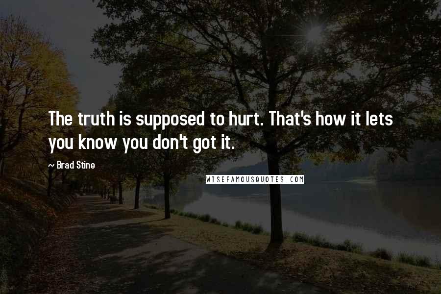 Brad Stine Quotes: The truth is supposed to hurt. That's how it lets you know you don't got it.