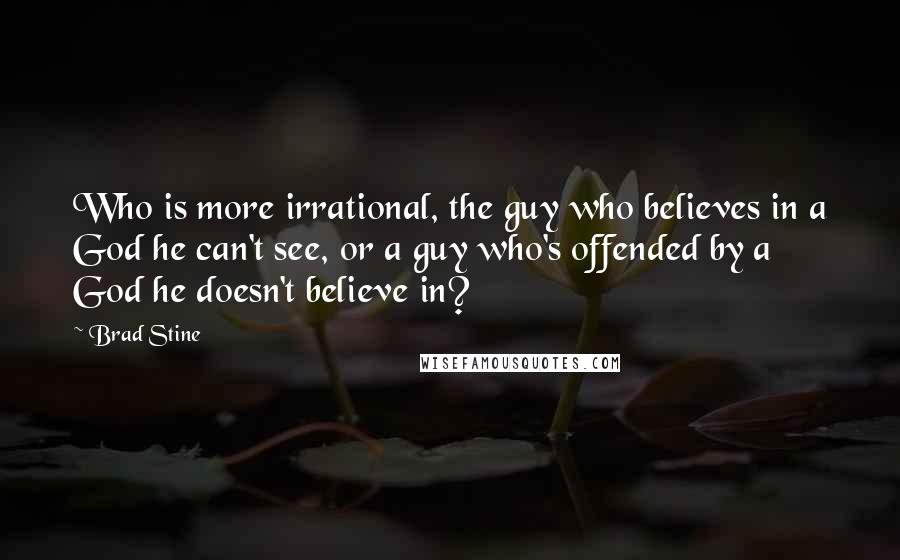 Brad Stine Quotes: Who is more irrational, the guy who believes in a God he can't see, or a guy who's offended by a God he doesn't believe in?