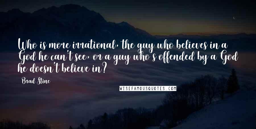 Brad Stine Quotes: Who is more irrational, the guy who believes in a God he can't see, or a guy who's offended by a God he doesn't believe in?