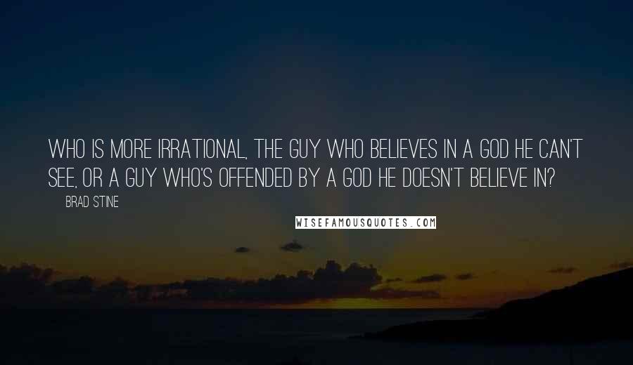 Brad Stine Quotes: Who is more irrational, the guy who believes in a God he can't see, or a guy who's offended by a God he doesn't believe in?