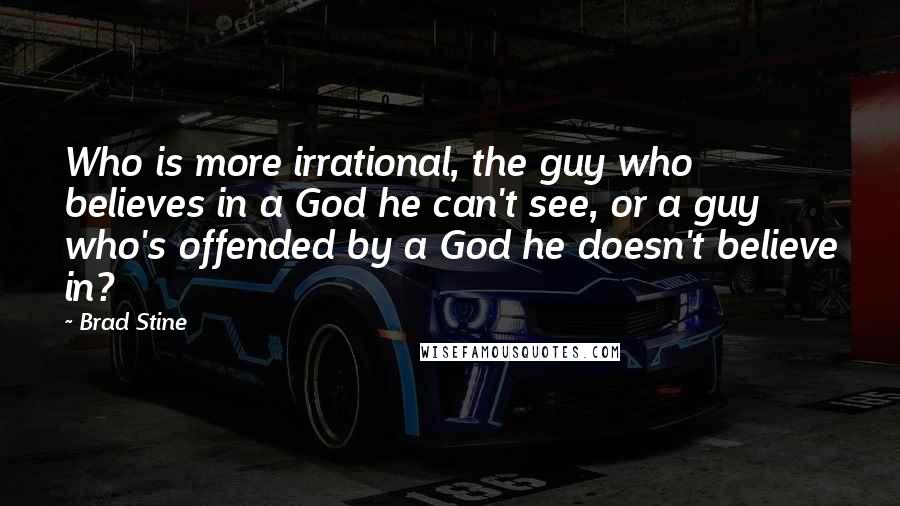 Brad Stine Quotes: Who is more irrational, the guy who believes in a God he can't see, or a guy who's offended by a God he doesn't believe in?