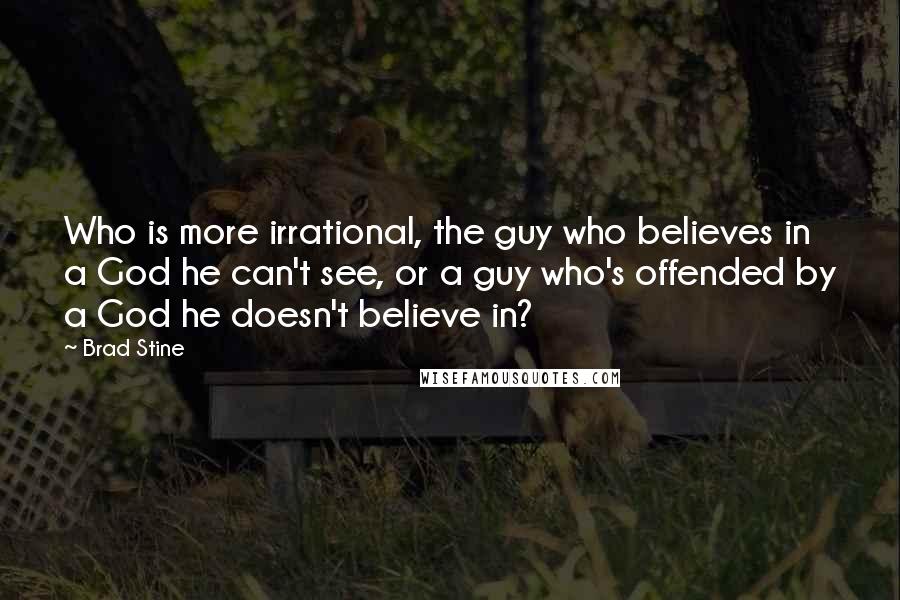 Brad Stine Quotes: Who is more irrational, the guy who believes in a God he can't see, or a guy who's offended by a God he doesn't believe in?