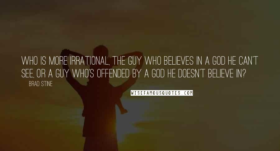 Brad Stine Quotes: Who is more irrational, the guy who believes in a God he can't see, or a guy who's offended by a God he doesn't believe in?