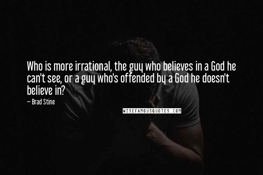 Brad Stine Quotes: Who is more irrational, the guy who believes in a God he can't see, or a guy who's offended by a God he doesn't believe in?