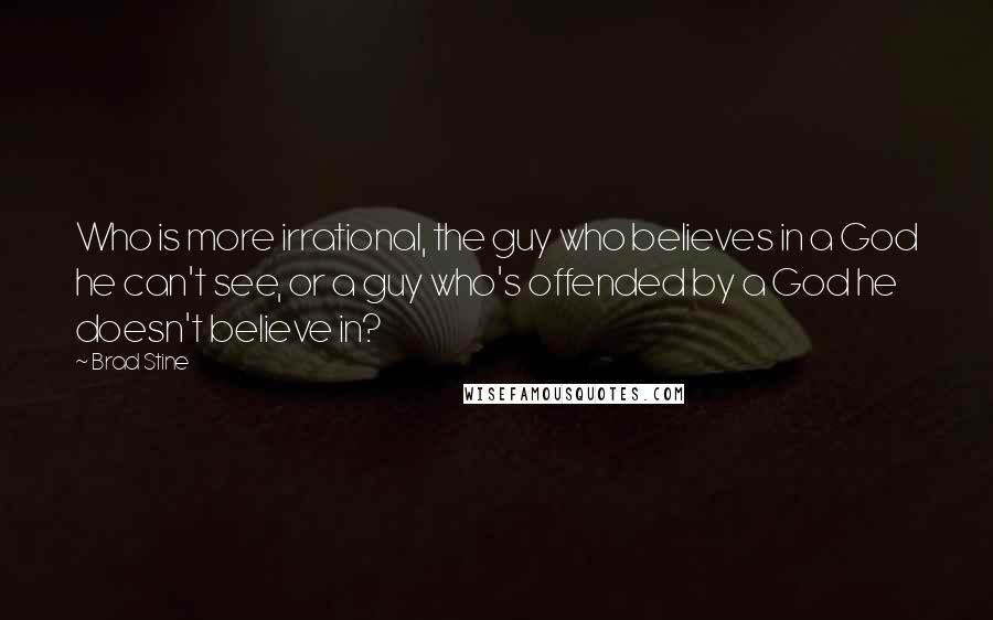 Brad Stine Quotes: Who is more irrational, the guy who believes in a God he can't see, or a guy who's offended by a God he doesn't believe in?