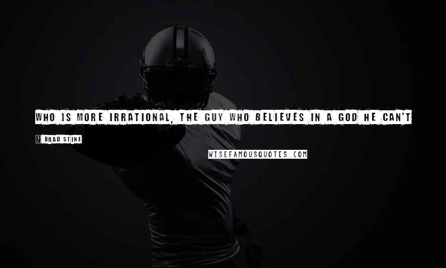 Brad Stine Quotes: Who is more irrational, the guy who believes in a God he can't see, or a guy who's offended by a God he doesn't believe in?