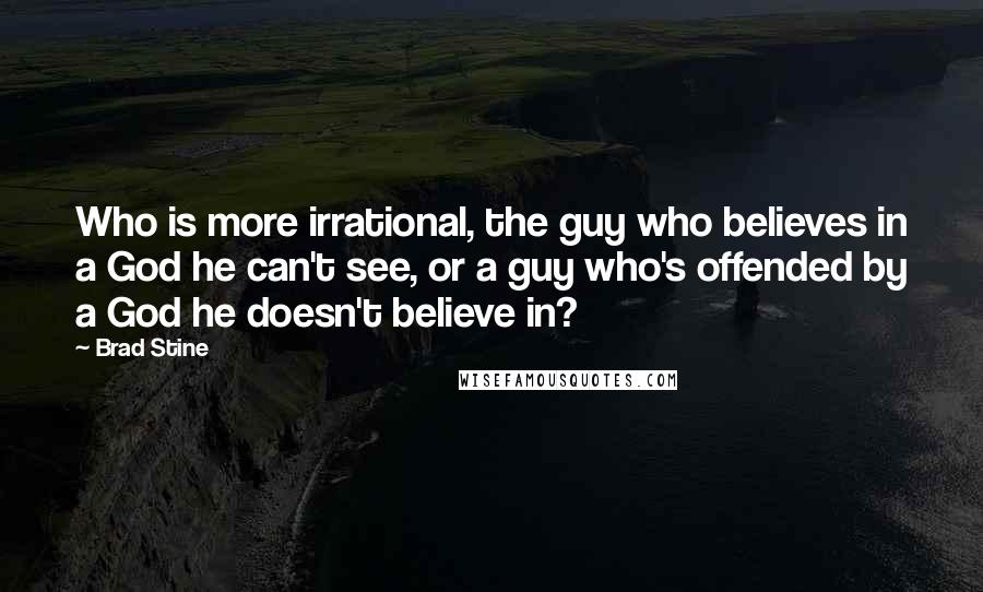 Brad Stine Quotes: Who is more irrational, the guy who believes in a God he can't see, or a guy who's offended by a God he doesn't believe in?