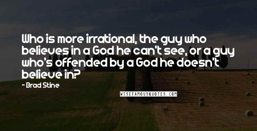 Brad Stine Quotes: Who is more irrational, the guy who believes in a God he can't see, or a guy who's offended by a God he doesn't believe in?