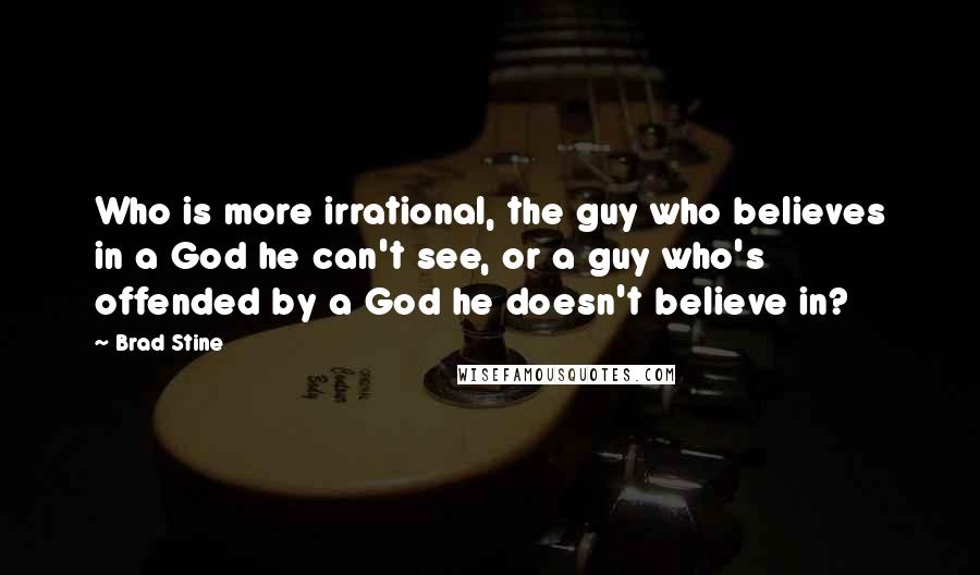 Brad Stine Quotes: Who is more irrational, the guy who believes in a God he can't see, or a guy who's offended by a God he doesn't believe in?