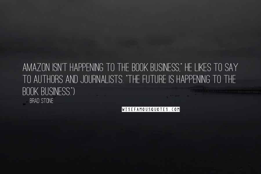 Brad Stone Quotes: Amazon isn't happening to the book business," he likes to say to authors and journalists. "The future is happening to the book business.")