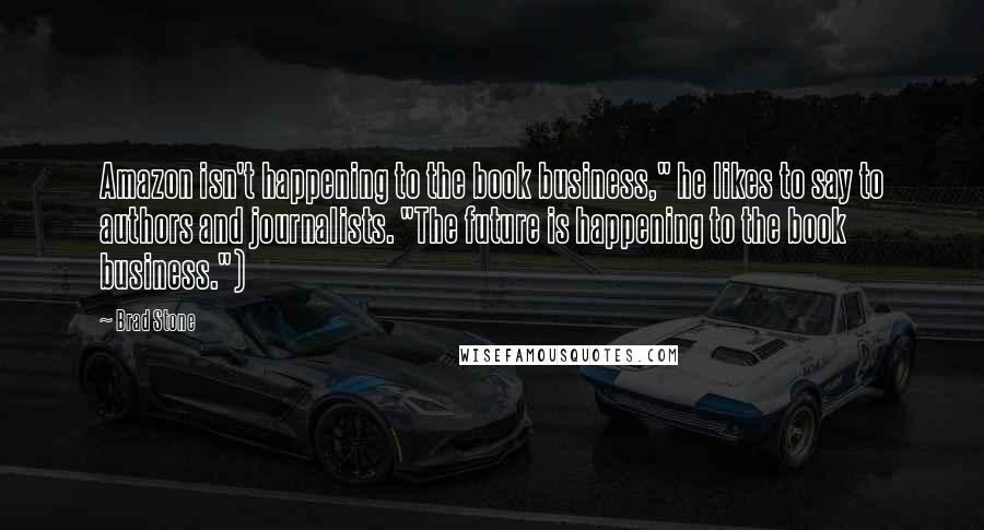 Brad Stone Quotes: Amazon isn't happening to the book business," he likes to say to authors and journalists. "The future is happening to the book business.")