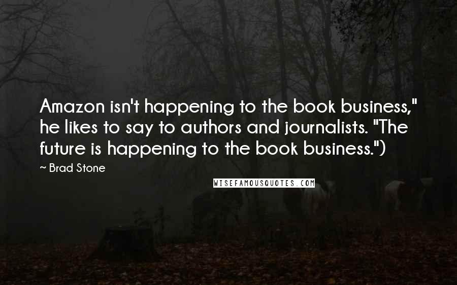 Brad Stone Quotes: Amazon isn't happening to the book business," he likes to say to authors and journalists. "The future is happening to the book business.")