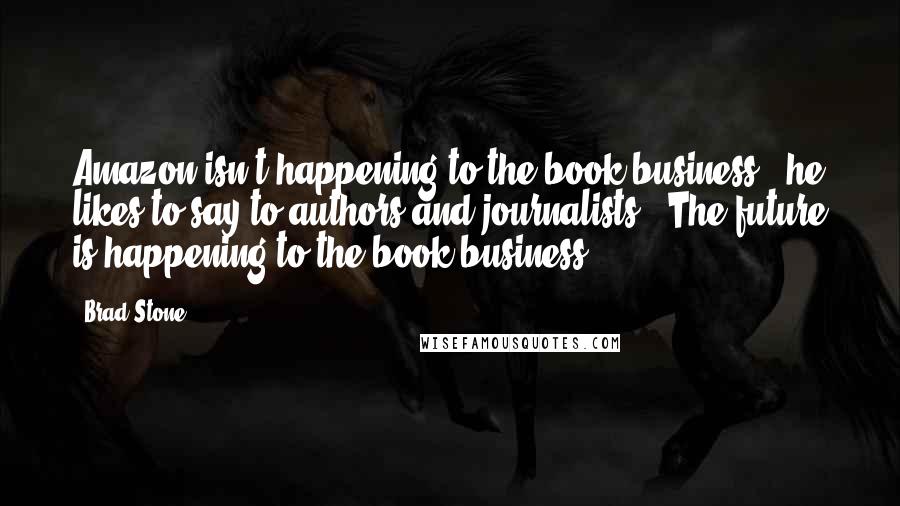 Brad Stone Quotes: Amazon isn't happening to the book business," he likes to say to authors and journalists. "The future is happening to the book business.")