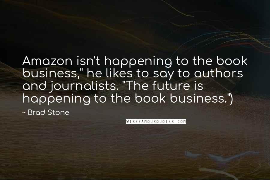 Brad Stone Quotes: Amazon isn't happening to the book business," he likes to say to authors and journalists. "The future is happening to the book business.")