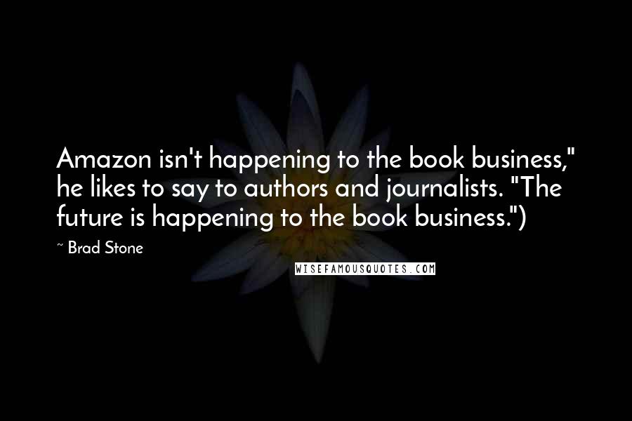 Brad Stone Quotes: Amazon isn't happening to the book business," he likes to say to authors and journalists. "The future is happening to the book business.")