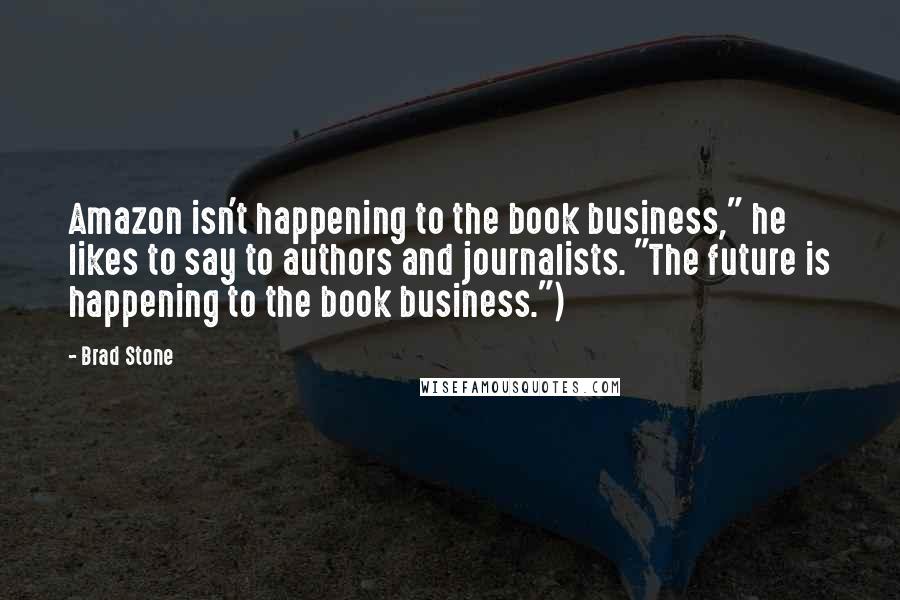 Brad Stone Quotes: Amazon isn't happening to the book business," he likes to say to authors and journalists. "The future is happening to the book business.")