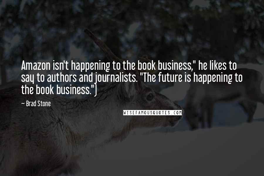 Brad Stone Quotes: Amazon isn't happening to the book business," he likes to say to authors and journalists. "The future is happening to the book business.")