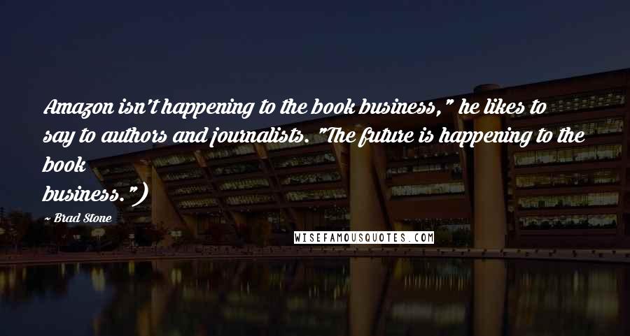 Brad Stone Quotes: Amazon isn't happening to the book business," he likes to say to authors and journalists. "The future is happening to the book business.")