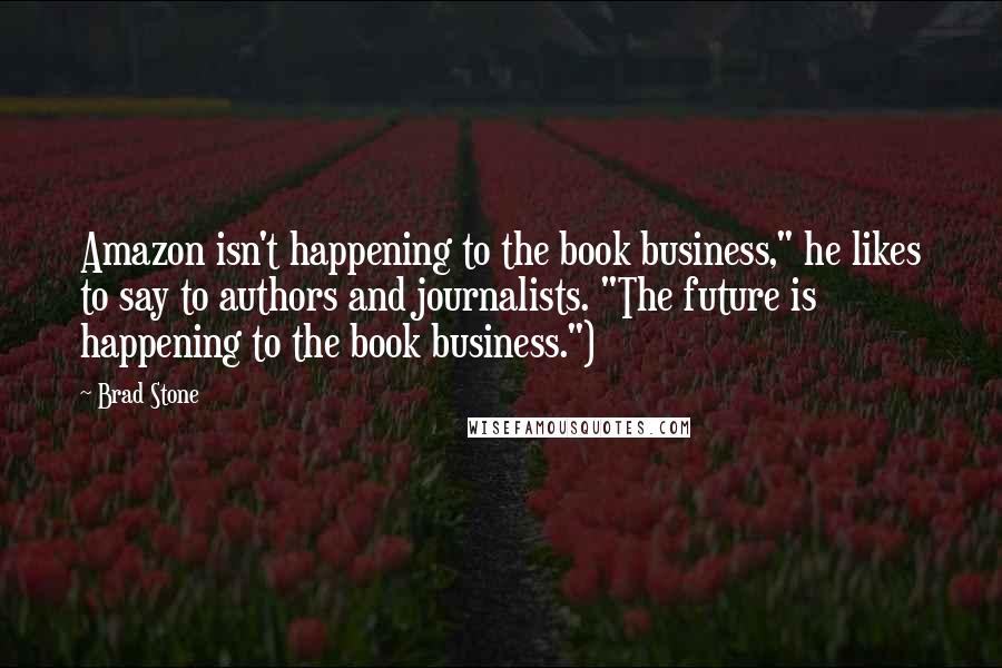 Brad Stone Quotes: Amazon isn't happening to the book business," he likes to say to authors and journalists. "The future is happening to the book business.")