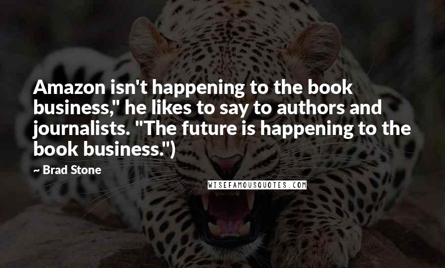 Brad Stone Quotes: Amazon isn't happening to the book business," he likes to say to authors and journalists. "The future is happening to the book business.")