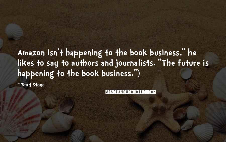 Brad Stone Quotes: Amazon isn't happening to the book business," he likes to say to authors and journalists. "The future is happening to the book business.")