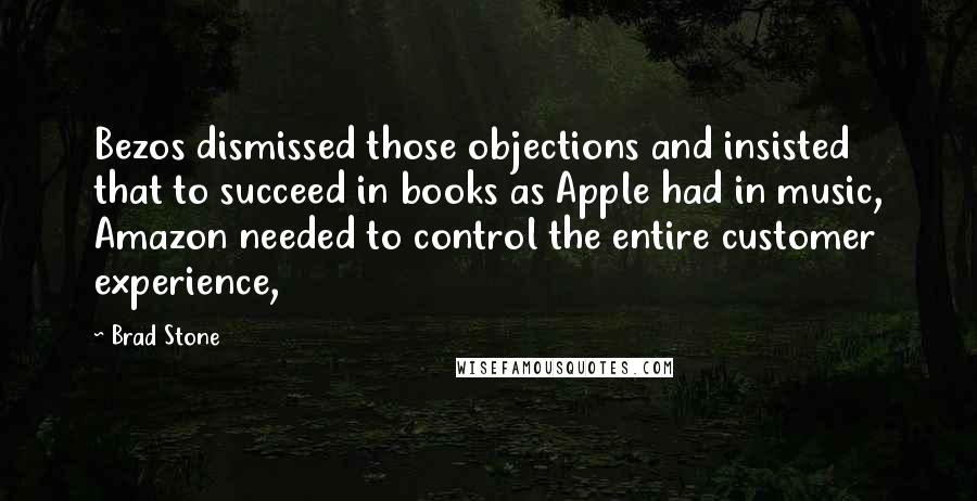 Brad Stone Quotes: Bezos dismissed those objections and insisted that to succeed in books as Apple had in music, Amazon needed to control the entire customer experience,