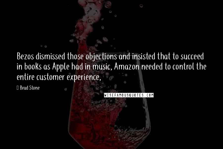Brad Stone Quotes: Bezos dismissed those objections and insisted that to succeed in books as Apple had in music, Amazon needed to control the entire customer experience,
