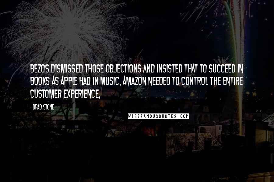 Brad Stone Quotes: Bezos dismissed those objections and insisted that to succeed in books as Apple had in music, Amazon needed to control the entire customer experience,